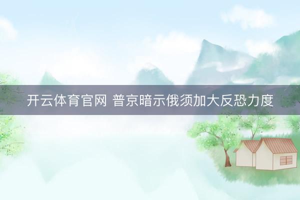 开云体育官网 普京暗示俄须加大反恐力度