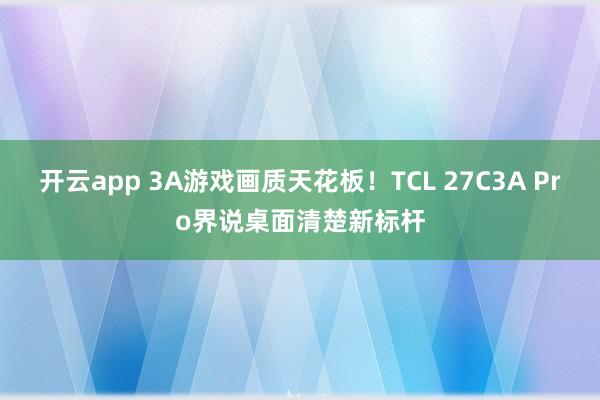 开云app 3A游戏画质天花板！TCL 27C3A Pro界说桌面清楚新标杆